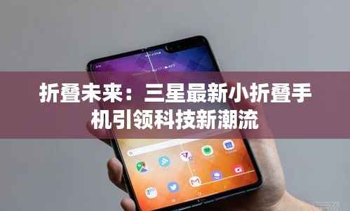 折叠未来:三星最新小折叠手机引领科技新潮流
