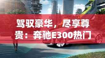 驾驭豪华,尽享尊贵:奔驰E300热门报价揭秘