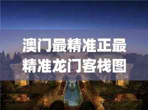 澳门最精准正最精准龙门客栈图库,仿真实现技术_Premium71.711-4
