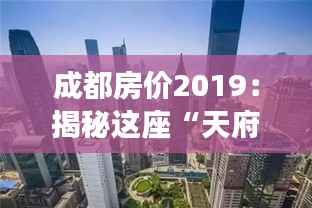 成都房价2019:揭秘这座“天府之国”的房产密码
