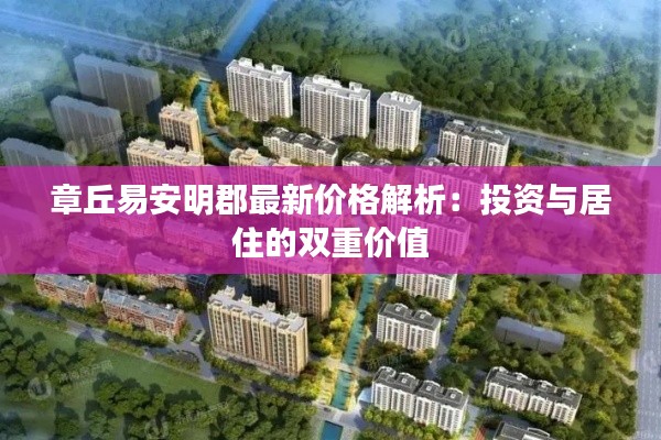 章丘易安明郡最新价格解析:投资与居住的双重价值