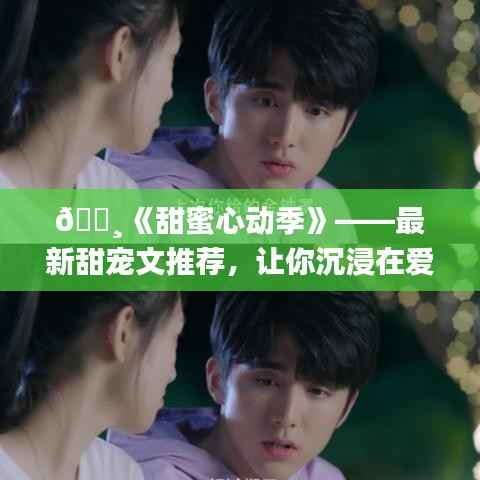 🌸《甜蜜心动季》——最新甜宠文推荐，让你沉浸在爱情的世界里！