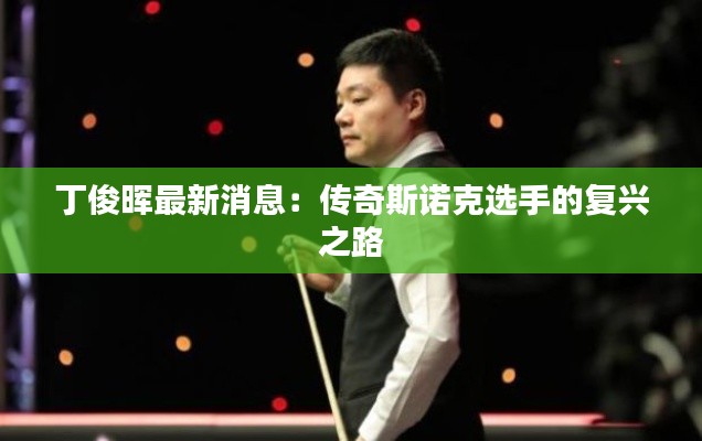 丁俊晖最新消息:传奇斯诺克选手的复兴之路