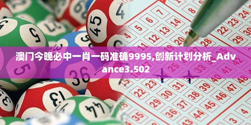 澳门今晚必中一肖一码准确9995,创新计划分析_Advance3.502