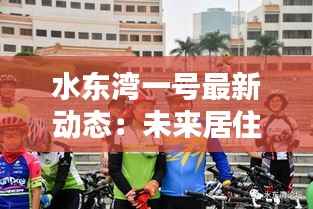 水东湾一号最新动态:未来居住新地标即将揭幕