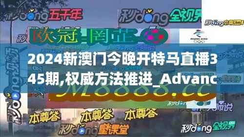 2024新澳门今晚开特马直播345期,权威方法推进_Advanced2.569