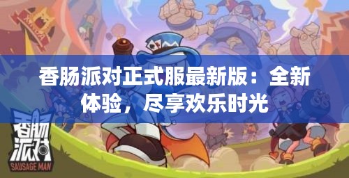 香肠派对正式服最新版:全新体验,尽享欢乐时光