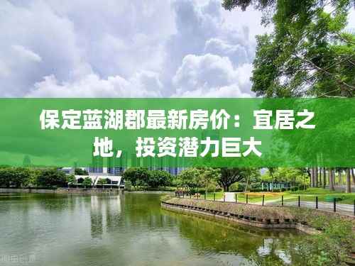 保定蓝湖郡最新房价:宜居之地,投资潜力巨大