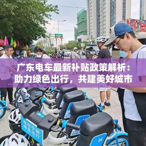 广东电车最新补贴政策解析：助力绿色出行，共建美好城市