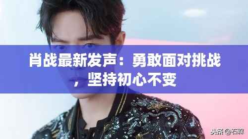 肖战最新发声：勇敢面对挑战，坚持初心不变