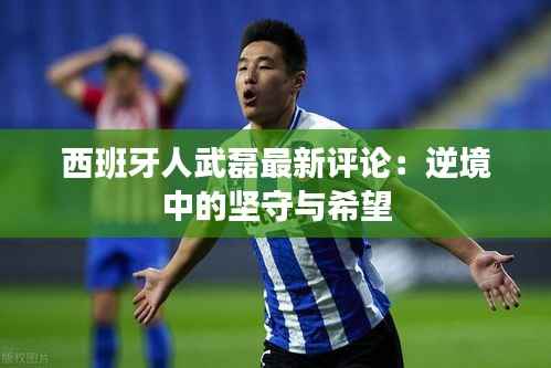 西班牙人武磊最新评论:逆境中的坚守与希望