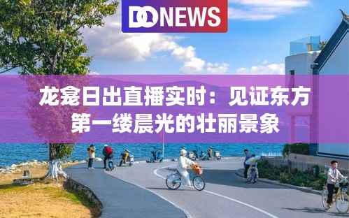 龙龛日出直播实时:见证东方第一缕晨光的壮丽景象