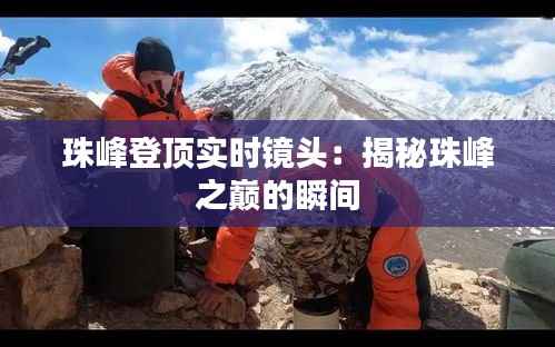 珠峰登顶实时镜头:揭秘珠峰之巅的瞬间