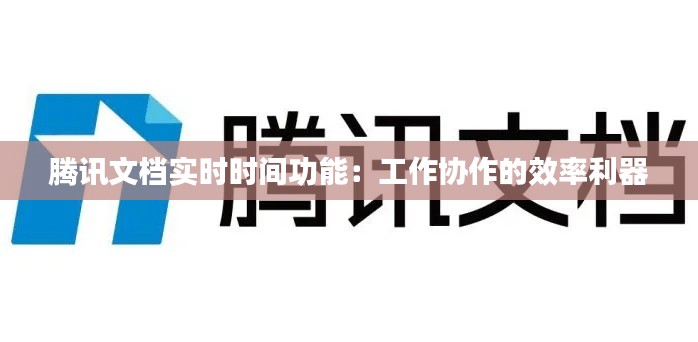 腾讯文档实时时间功能:工作协作的效率利器
