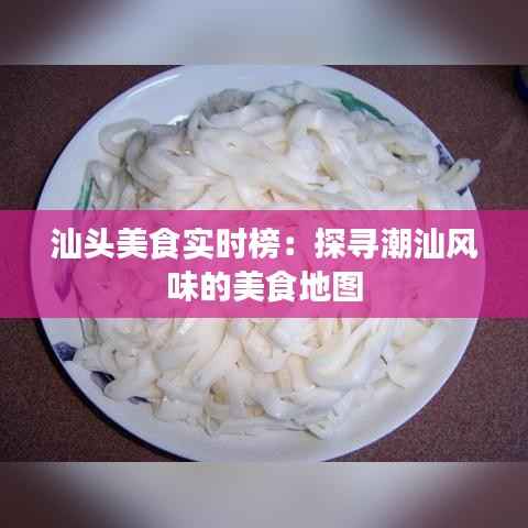 汕头美食实时榜:探寻潮汕风味的美食地图