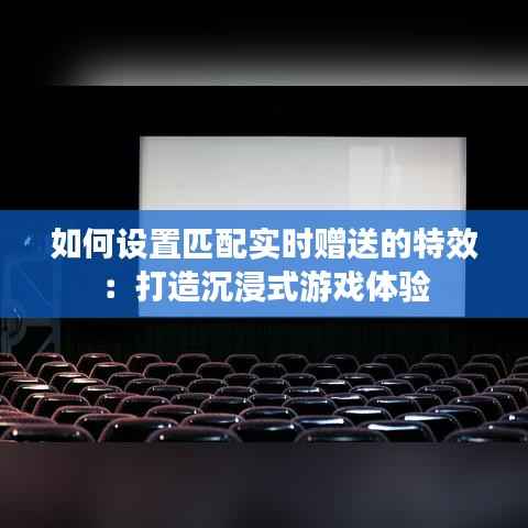 如何设置匹配实时赠送的特效:打造沉浸式游戏体验