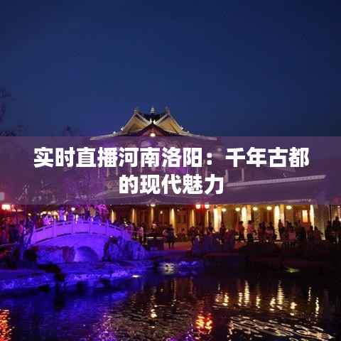 实时直播河南洛阳：千年古都的现代魅力