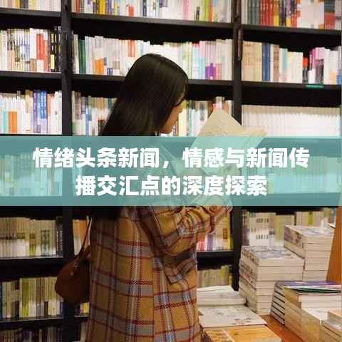 情绪头条新闻,情感与新闻传播交汇点的深度探索