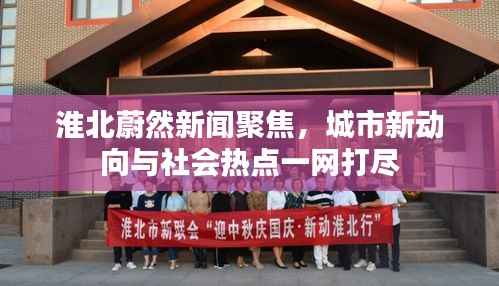 淮北蔚然新闻聚焦,城市新动向与社会热点一网打尽