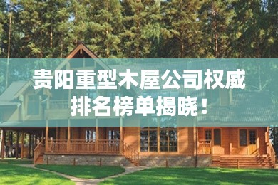 贵阳重型木屋公司权威排名榜单揭晓!