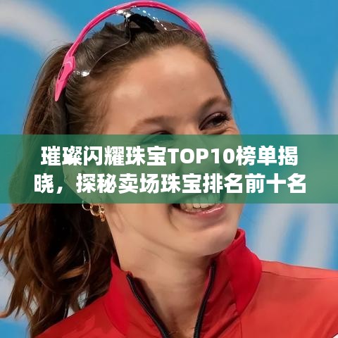 璀璨闪耀珠宝TOP10榜单揭晓,探秘卖场珠宝排名前十名!