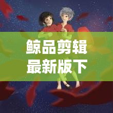 鲸品剪辑最新版下载,专业视频编辑工具,畅享创作体验