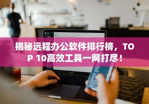 揭秘远程办公软件排行榜,TOP 10高效工具一网打尽!