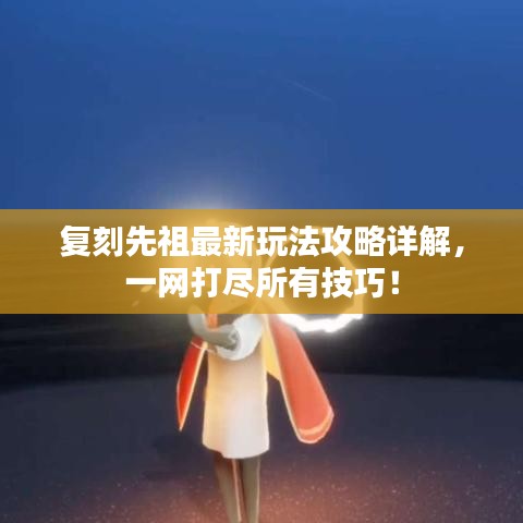 复刻先祖最新玩法攻略详解,一网打尽所有技巧!